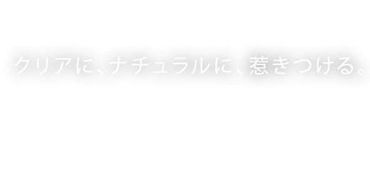 すべての人に、綺麗を。クリアに、ナチュラルに、惹きつける。