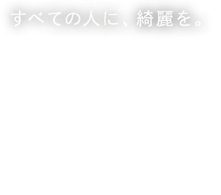 すべての人に、綺麗を。クリアに、ナチュラルに、惹きつける。