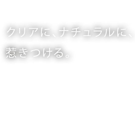 すべての人に、綺麗を。クリアに、ナチュラルに、惹きつける。